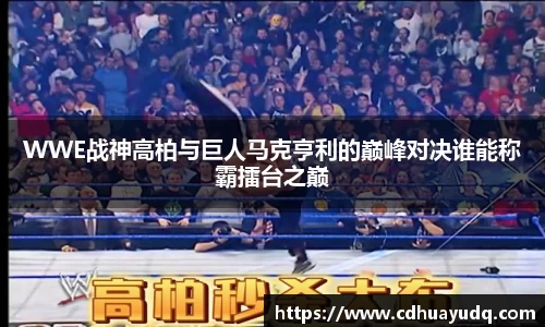 WWE战神高柏与巨人马克亨利的巅峰对决谁能称霸擂台之巅